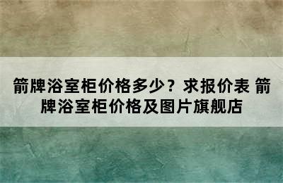 箭牌浴室柜价格多少？求报价表 箭牌浴室柜价格及图片旗舰店